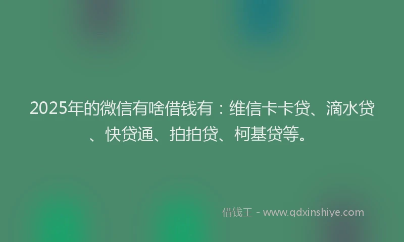 2025年的微信有啥借钱有：维信卡卡贷、滴水贷、快贷通、拍拍贷、柯基贷等。
