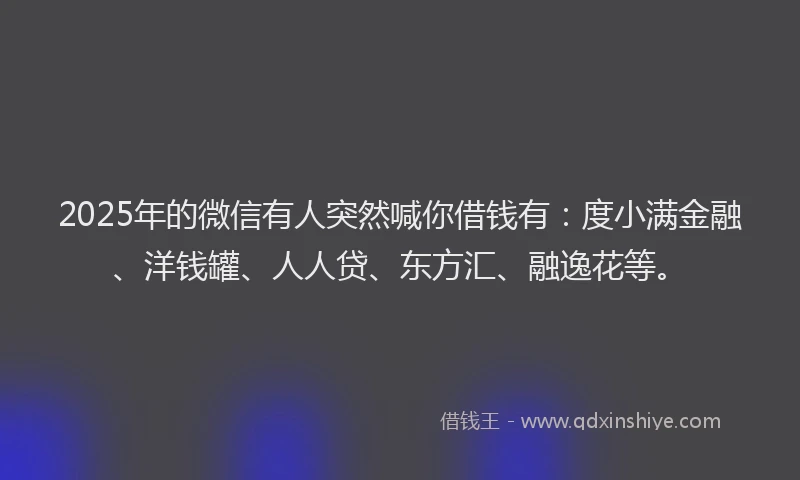 2025年的微信有人突然喊你借钱有：度小满金融、洋钱罐、人人贷、东方汇、融逸花等。