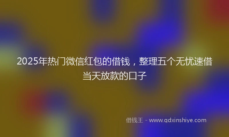2025年热门微信红包的借钱，整理五个无忧速借当天放款的口子