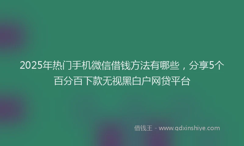 2025年热门手机微信借钱方法有哪些，分享5个百分百下款无视黑白户网贷平台