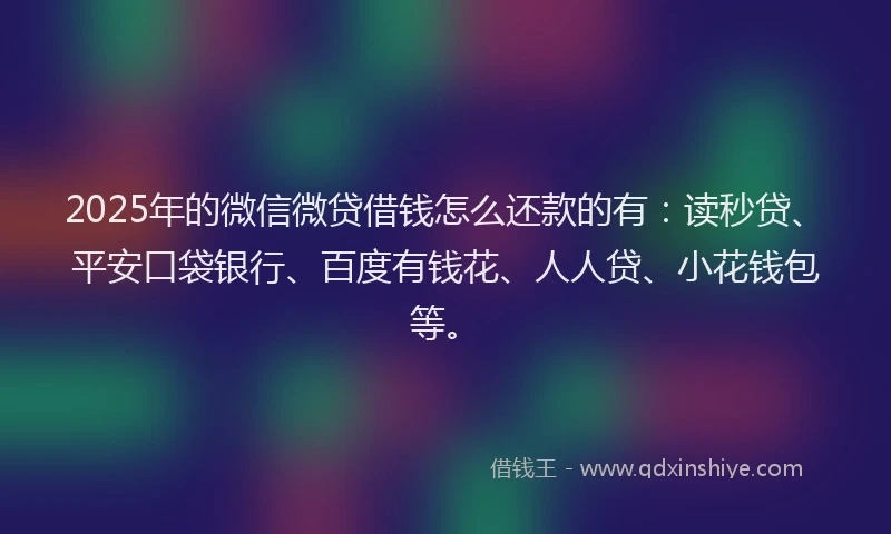 2025年的微信微贷借钱怎么还款的有：读秒贷、平安口袋银行、百度有钱花、人人贷、小花钱包等。