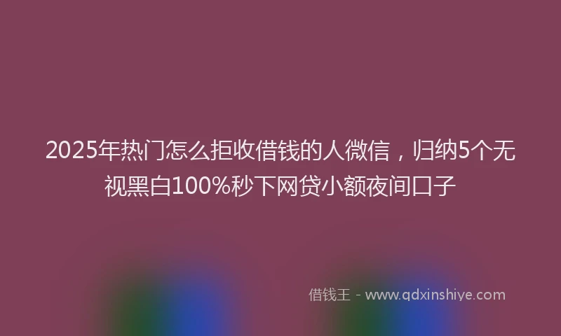 2025年热门怎么拒收借钱的人微信，归纳5个无视黑白100%秒下网贷小额夜间口子