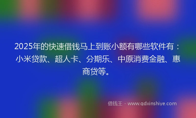 2025年的快速借钱马上到账小额有哪些软件有：小米贷款、超人卡、分期乐、中原消费金融、惠商贷等。