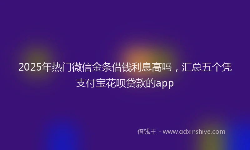 2025年热门微信金条借钱利息高吗，汇总五个凭支付宝花呗贷款的app