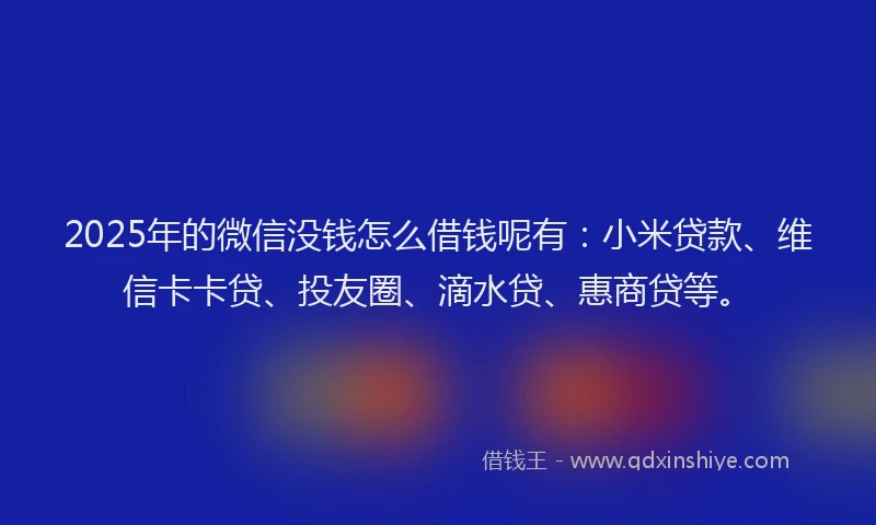 2025年的微信没钱怎么借钱呢有：小米贷款、维信卡卡贷、投友圈、滴水贷、惠商贷等。