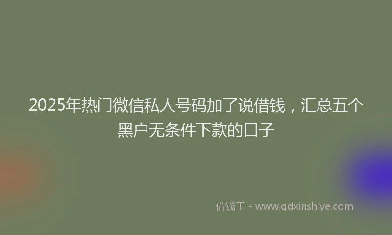 2025年热门微信私人号码加了说借钱，汇总五个黑户无条件下款的口子