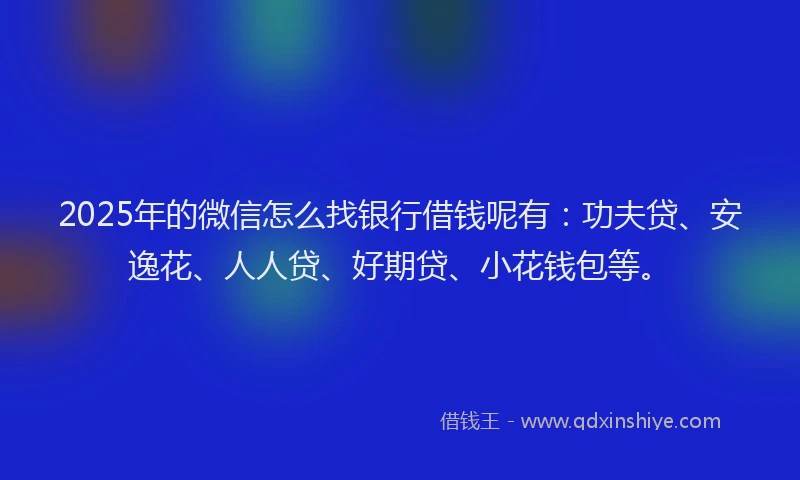 2025年的微信怎么找银行借钱呢有：功夫贷、安逸花、人人贷、好期贷、小花钱包等。