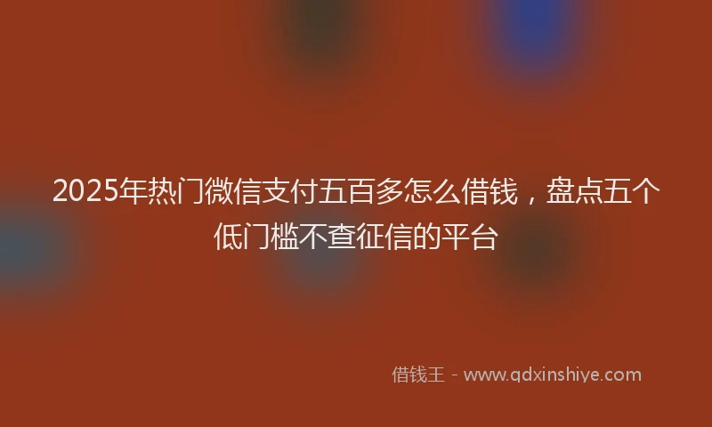 2025年热门微信支付五百多怎么借钱，盘点五个低门槛不查征信的平台