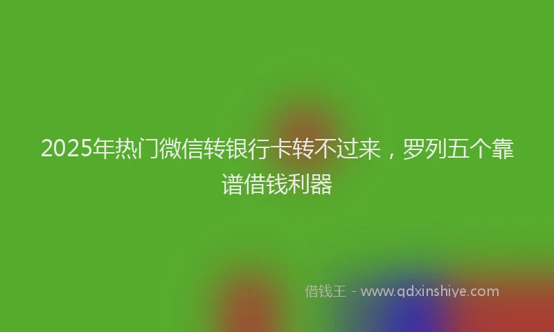2025年热门微信转银行卡转不过来，罗列五个靠谱借钱利器