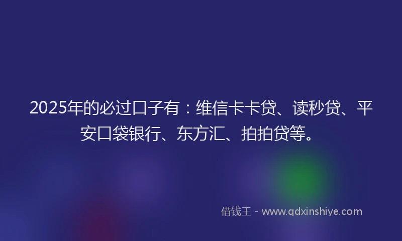 2025年的必过口子有：维信卡卡贷、读秒贷、平安口袋银行、东方汇、拍拍贷等。