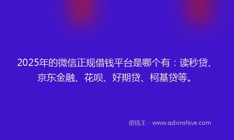 2025年的微信正规借钱平台是哪个有：读秒贷、京东金融、花呗、好期贷、柯基贷等。