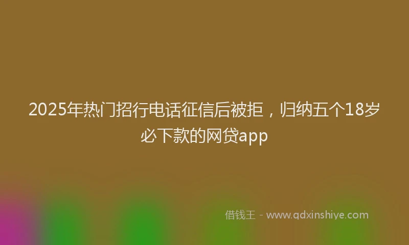 2025年热门招行电话征信后被拒，归纳五个18岁必下款的网贷app