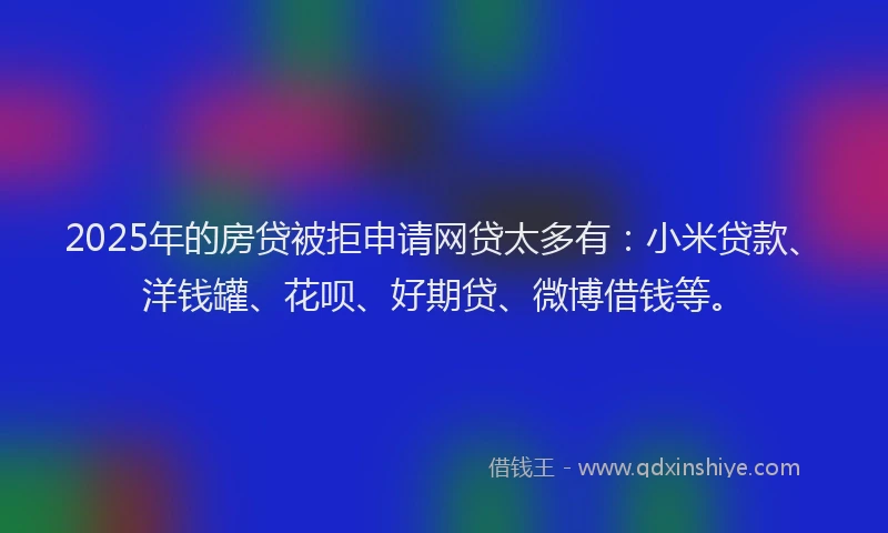 2025年的房贷被拒申请网贷太多有：小米贷款、洋钱罐、花呗、好期贷、微博借钱等。
