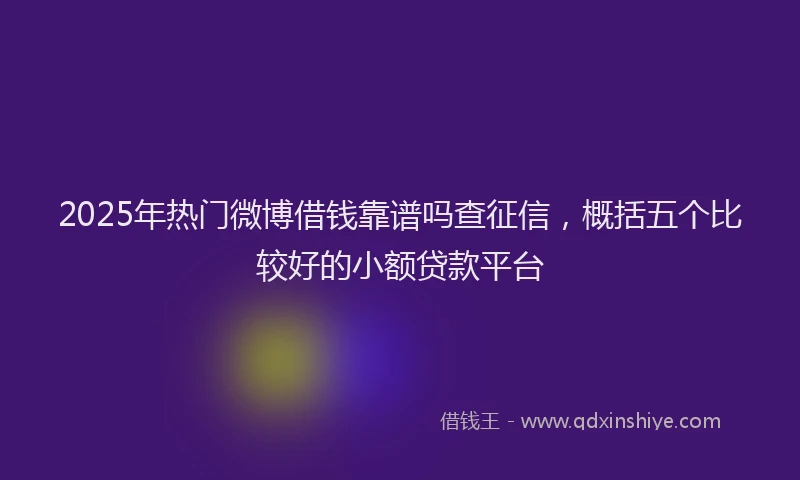 2025年热门微博借钱靠谱吗查征信，概括五个比较好的小额贷款平台