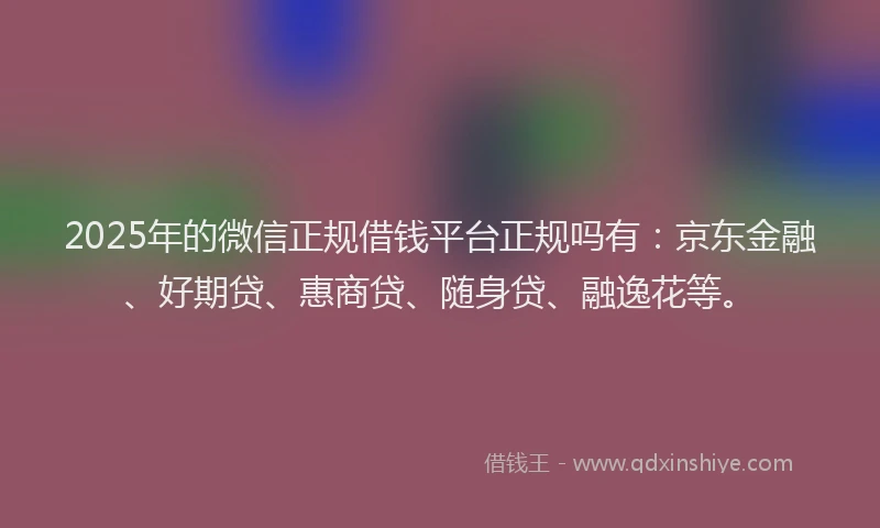 2025年的微信正规借钱平台正规吗有：京东金融、好期贷、惠商贷、随身贷、融逸花等。