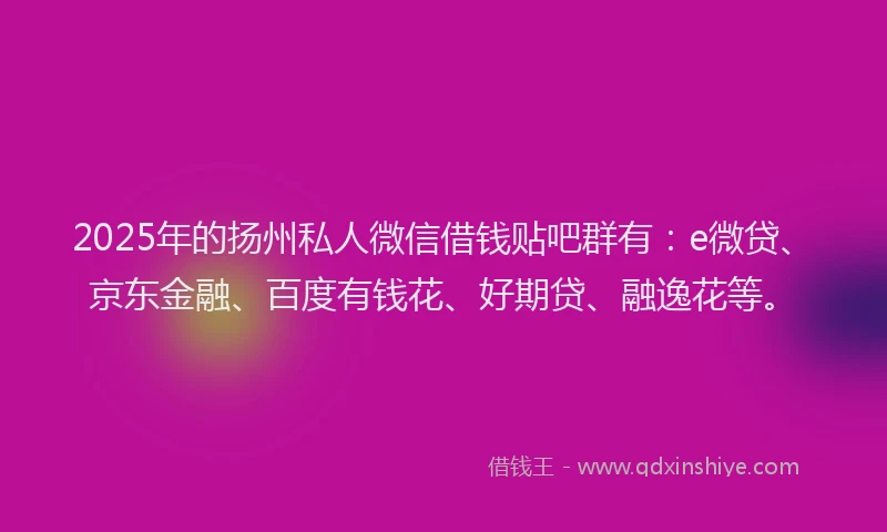 2025年的扬州私人微信借钱贴吧群有：e微贷、京东金融、百度有钱花、好期贷、融逸花等。