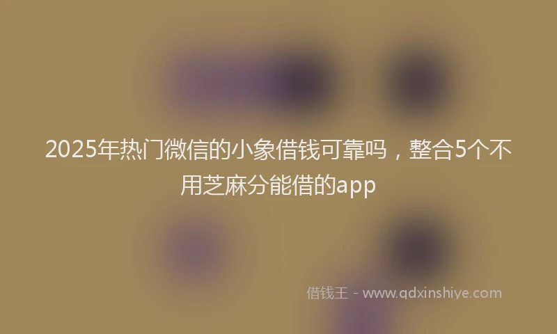 2025年热门微信的小象借钱可靠吗，整合5个不用芝麻分能借的app