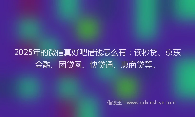2025年的微信真好吧借钱怎么有：读秒贷、京东金融、团贷网、快贷通、惠商贷等。