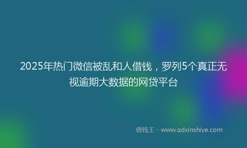 2025年热门微信被乱和人借钱，罗列5个真正无视逾期大数据的网贷平台