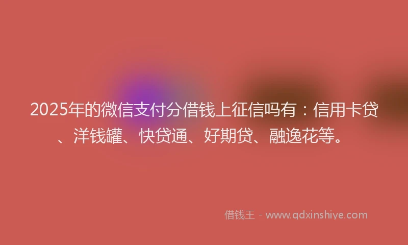2025年的微信支付分借钱上征信吗有：信用卡贷、洋钱罐、快贷通、好期贷、融逸花等。
