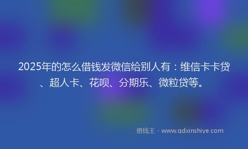 2025年的怎么借钱发微信给别人有：维信卡卡贷、超人卡、花呗、分期乐、微粒贷等。
