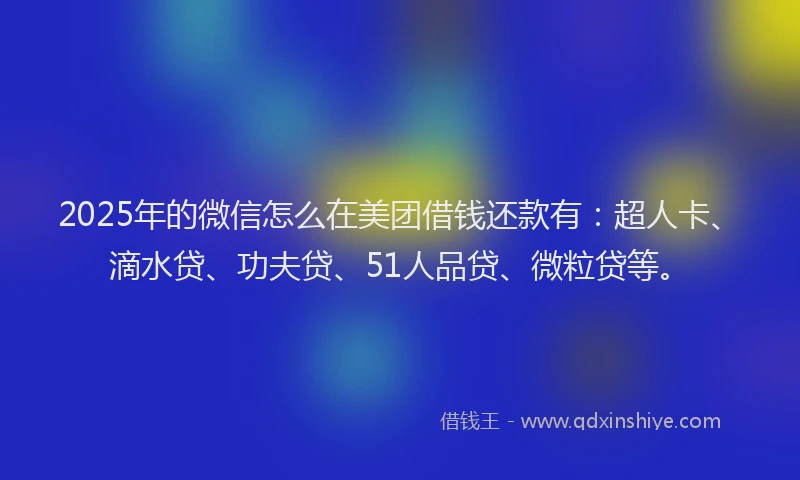 2025年的微信怎么在美团借钱还款有：超人卡、滴水贷、功夫贷、51人品贷、微粒贷等。