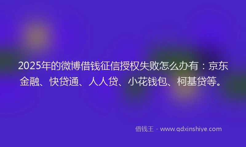 2025年的微博借钱征信授权失败怎么办有：京东金融、快贷通、人人贷、小花钱包、柯基贷等。