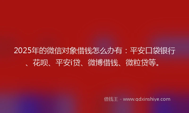 2025年的微信对象借钱怎么办有：平安口袋银行、花呗、平安i贷、微博借钱、微粒贷等。