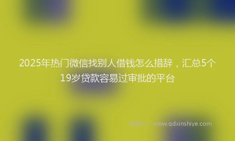 2025年热门微信找别人借钱怎么措辞，汇总5个19岁贷款容易过审批的平台