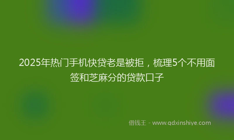 2025年热门手机快贷老是被拒，梳理5个不用面签和芝麻分的贷款口子
