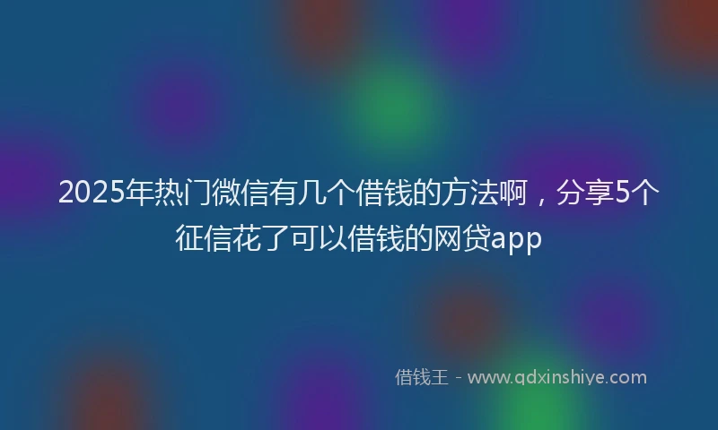2025年热门微信有几个借钱的方法啊，分享5个征信花了可以借钱的网贷app