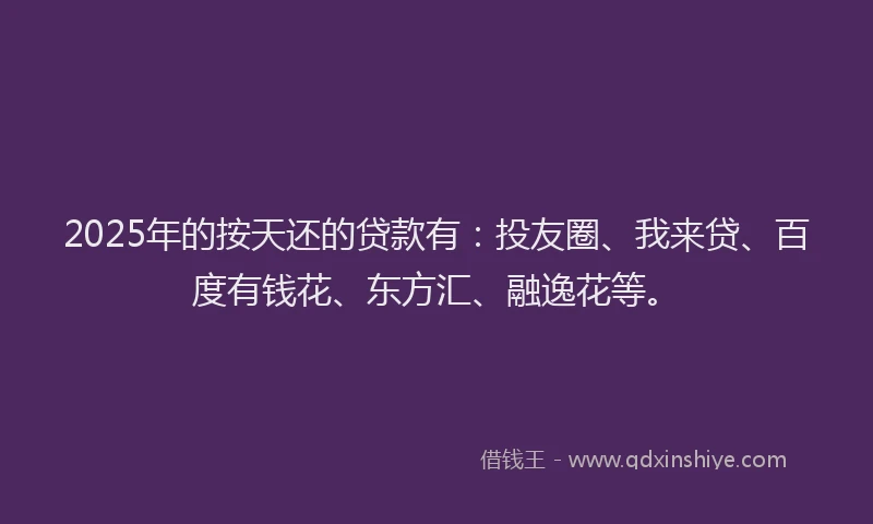 2025年的按天还的贷款有：投友圈、我来贷、百度有钱花、东方汇、融逸花等。