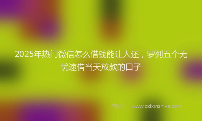 2025年热门微信怎么借钱能让人还，罗列五个无忧速借当天放款的口子