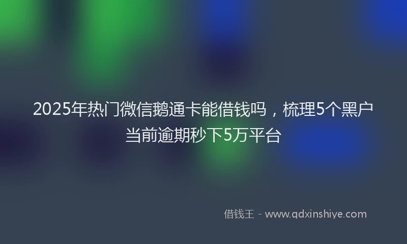 2025年热门微信鹅通卡能借钱吗，梳理5个黑户当前逾期秒下5万平台