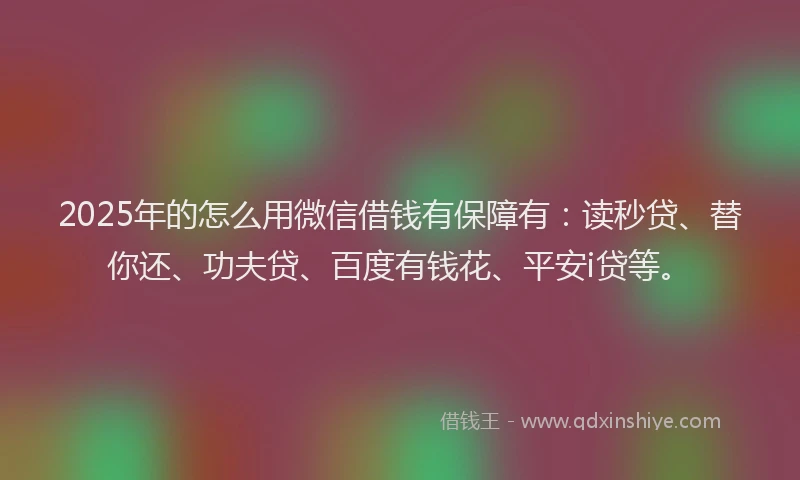 2025年的怎么用微信借钱有保障有：读秒贷、替你还、功夫贷、百度有钱花、平安i贷等。