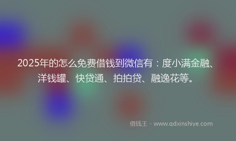 2025年的怎么免费借钱到微信有：度小满金融、洋钱罐、快贷通、拍拍贷、融逸花等。