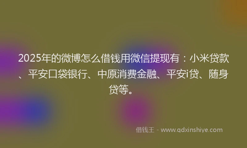 2025年的微博怎么借钱用微信提现有：小米贷款、平安口袋银行、中原消费金融、平安i贷、随身贷等。