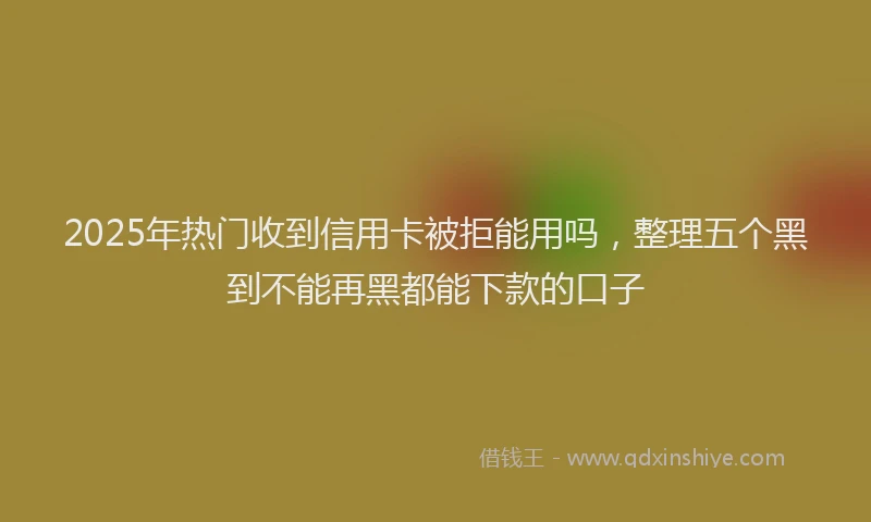 2025年热门收到信用卡被拒能用吗，整理五个黑到不能再黑都能下款的口子