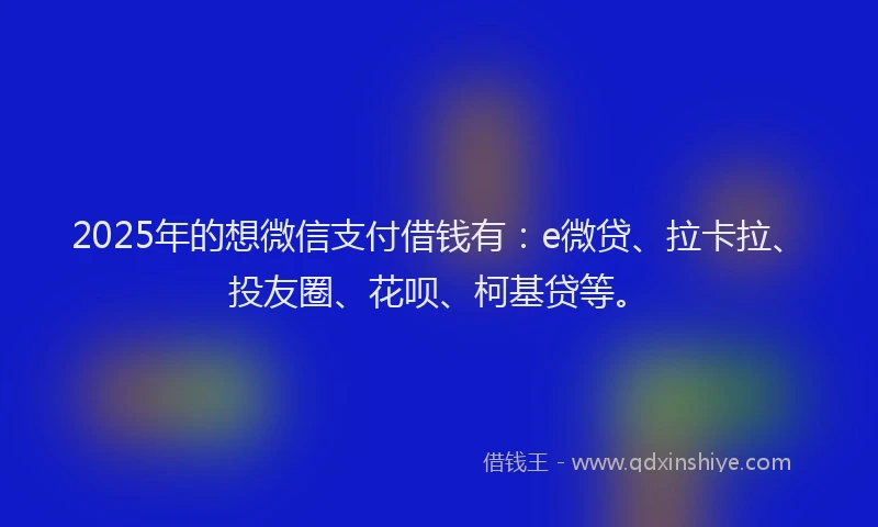 2025年的想微信支付借钱有：e微贷、拉卡拉、投友圈、花呗、柯基贷等。