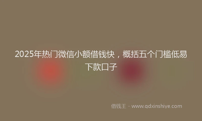 2025年热门微信小额借钱快，概括五个门槛低易下款口子