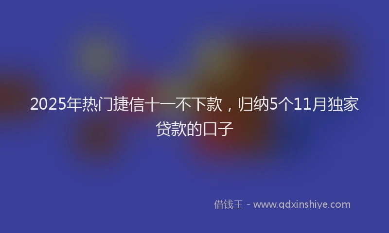 2025年热门捷信十一不下款，归纳5个11月独家贷款的口子