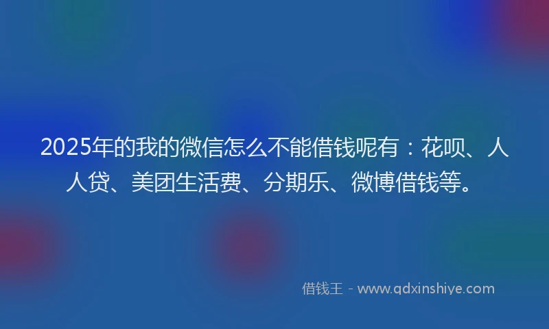 2025年的我的微信怎么不能借钱呢有：花呗、人人贷、美团生活费、分期乐、微博借钱等。