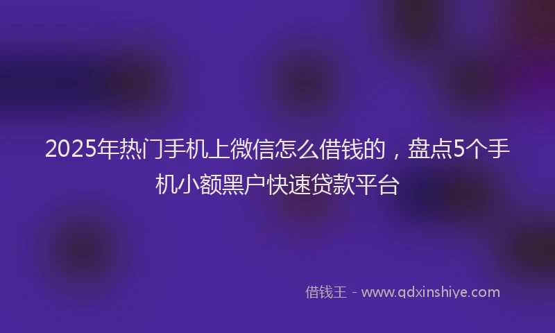 2025年热门手机上微信怎么借钱的，盘点5个手机小额黑户快速贷款平台