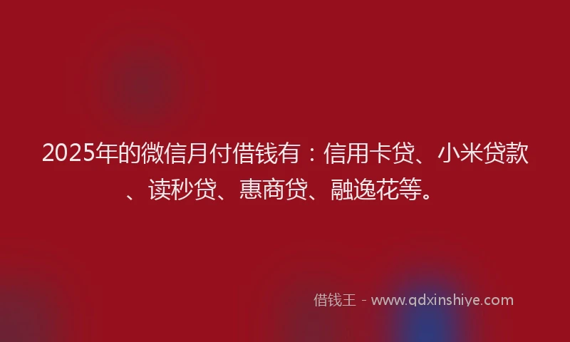 2025年的微信月付借钱有：信用卡贷、小米贷款、读秒贷、惠商贷、融逸花等。