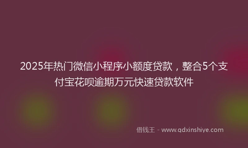 2025年热门微信小程序小额度贷款，整合5个支付宝花呗逾期万元快速贷款软件