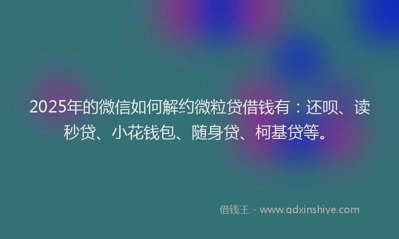 2025年的微信如何解约微粒贷借钱有：还呗、读秒贷、小花钱包、随身贷、柯基贷等。