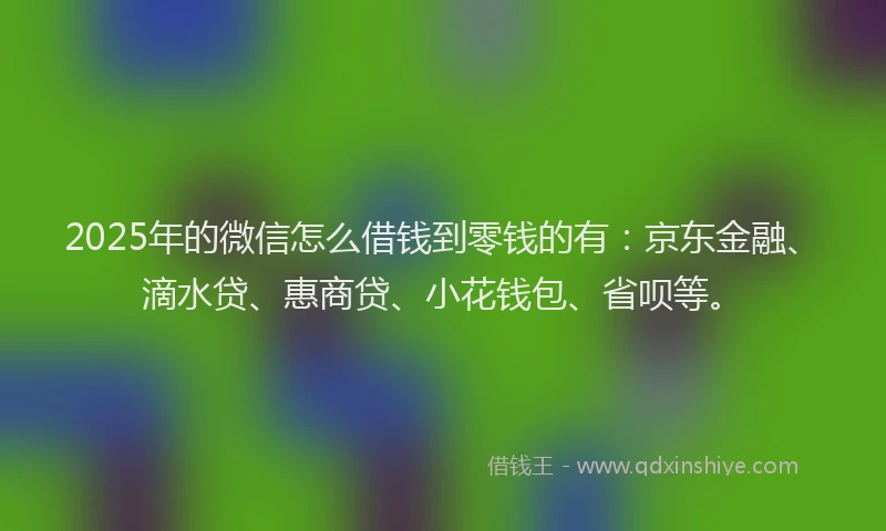 2025年的微信怎么借钱到零钱的有：京东金融、滴水贷、惠商贷、小花钱包、省呗等。