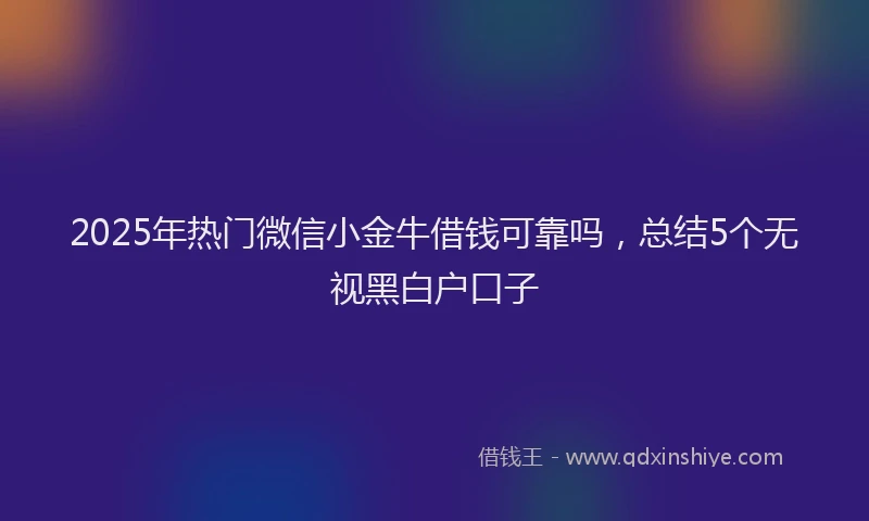 2025年热门微信小金牛借钱可靠吗，总结5个无视黑白户口子