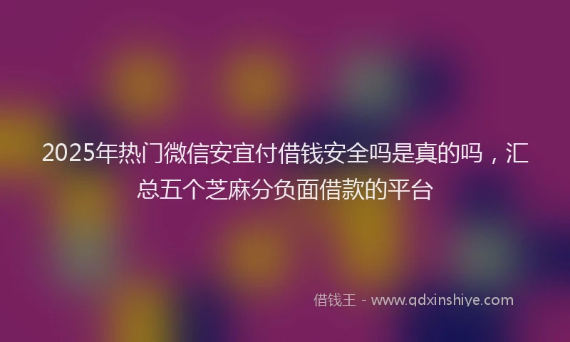 2025年热门微信安宜付借钱安全吗是真的吗，汇总五个芝麻分负面借款的平台