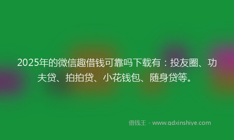2025年的微信趣借钱可靠吗下载有：投友圈、功夫贷、拍拍贷、小花钱包、随身贷等。